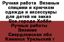 Ручная работа. Вязаные спицами и крючком одежда и аксессуары для детей на заказ. - Все города Хобби. Ручные работы » Вязание   . Свердловская обл.,Каменск-Уральский г.